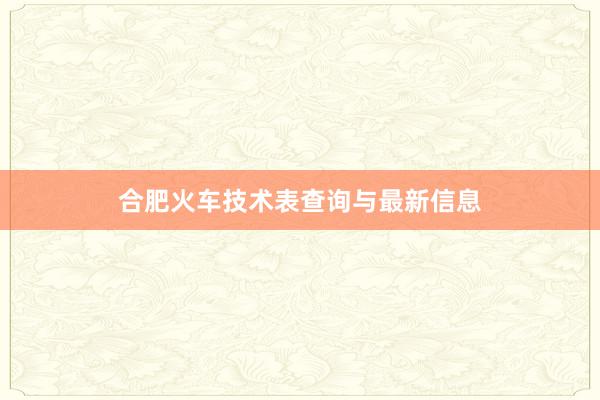 合肥火车技术表查询与最新信息