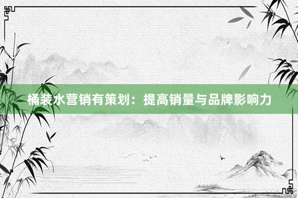 桶装水营销有策划：提高销量与品牌影响力